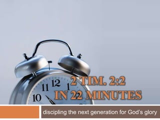 2 Tim. 2:2 in 22 minutes discipling the next generation for God’s glory 