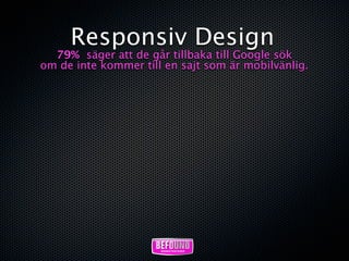 Responsiv Design
  79% säger att de går tillbaka till Google sök
om de inte kommer till en sajt som är mobilvänlig.
 