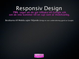 Responsiv Design
      79% säger att de går tillbaka till Google sök
    om de inte kommer till en sajt som är mobilvänlig.

Besökarna till Mobila sajter följande (Enligt en stor undersökning gjord av Google)
 