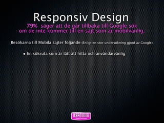 Responsiv Design
      79% säger att de går tillbaka till Google sök
    om de inte kommer till en sajt som är mobilvänlig.

Besökarna till Mobila sajter följande (Enligt en stor undersökning gjord av Google)

       • En sökruta som är lätt att hitta och användarvänlig
 
