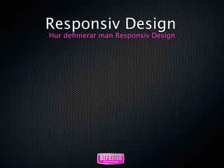 Responsiv Design
Hur deﬁnierar man Responsiv Design
 