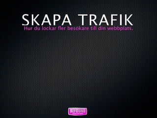 SKAPA TRAFIK
Hur du lockar ﬂer besökare till din webbplats.
 