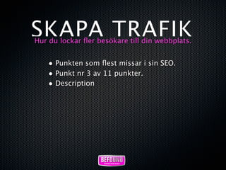 SKAPA TRAFIK
Hur du lockar ﬂer besökare till din webbplats.


    • Punkten som ﬂest missar i sin SEO.
    • Punkt nr 3 av 11 punkter.
    • Description
 