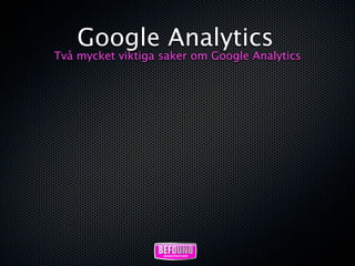 Google Analytics
Två mycket viktiga saker om Google Analytics
 