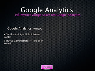 Google Analytics
          Två mycket viktiga saker om Google Analytics



   Google Analytics kontot
• Se till att ni äger/Administrerar
kontot
• Huvud administratör = Info eller
kontakt
 