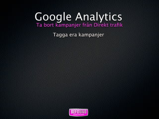 Google Analytics
Ta bort kampanjer från Direkt traﬁk
      Tagga era kampanjer
 