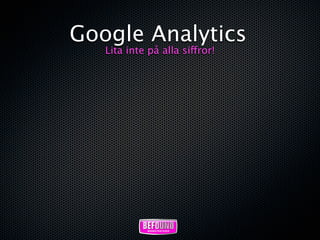 Google Analytics
   Lita inte på alla siffror!
 