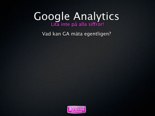 Google Analytics
    Lita inte på alla siffror!
 Vad kan GA mäta egentligen?
 