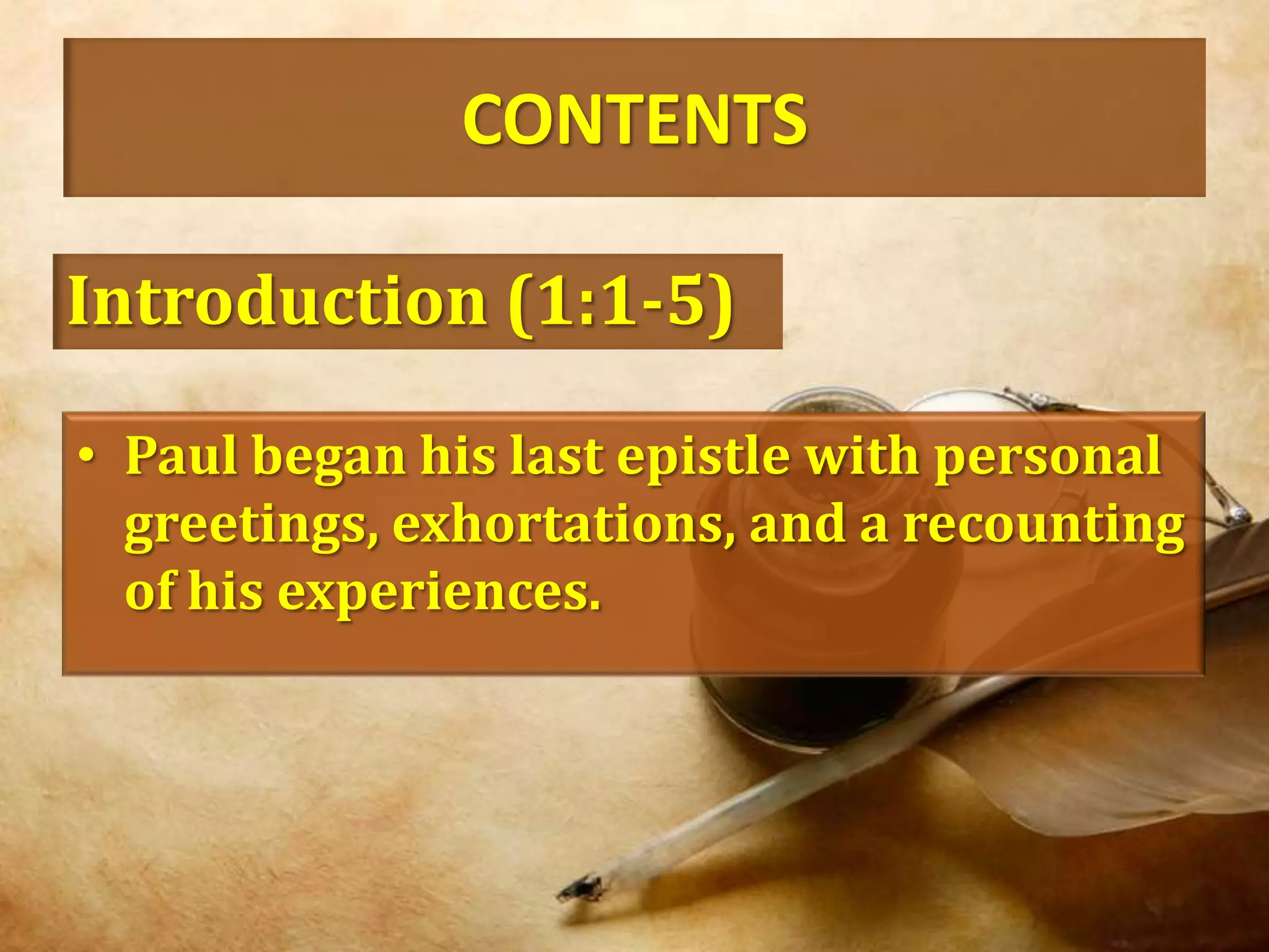 CONTENTSIntroduction (1:1-5)Paul began his last epistle with personal greetings, exhortations, and a recounting of his experiences.