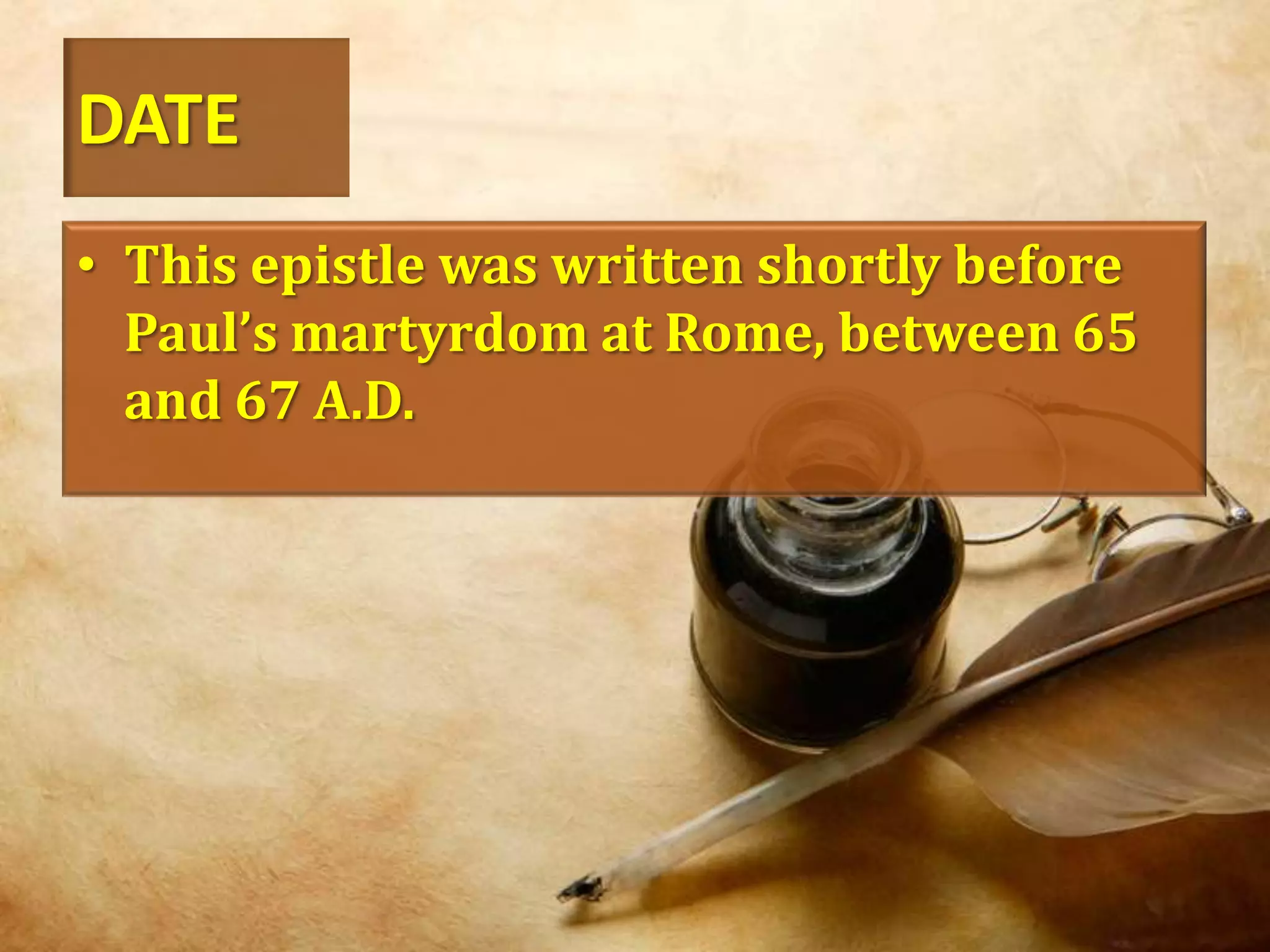 DATEThis epistle was written shortly before Paul’s martyrdom at Rome, between 65 and 67 A.D.
