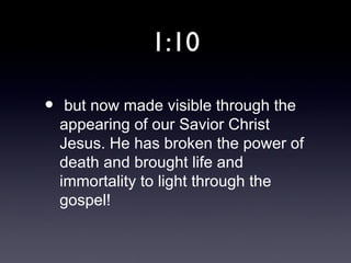 1:10

•    but now made visible through the
    appearing of our Savior Christ
    Jesus. He has broken the power of
    death and brought life and
    immortality to light through the
    gospel!
 