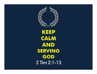 KEEP
CALM
AND
SERVING
GOD
2 Tim 2:1-13
 