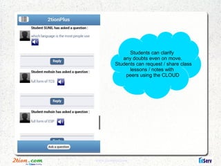 Students can clarify
             any doubts even on move.
          Students can request / share class
                lessons / notes with
              peers using the CLOUD




www.2tionplus.com
 