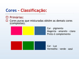 Cores  – Classificação: Primárias: Cores puras que misturadas obtém as demais cores (compostas). Cor – pigmento Magenta – amarelo – ciano Preto é complemento Cor – Luz Vermelho – verde – azul 