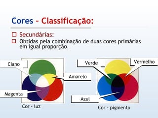 Cores  – Classificação: Secundárias: Obtidas pela combinação de duas cores primárias em igual proporção. Cor - luz Cor - pigmento Ciano Amarelo Magenta Verde Azul Vermelho 