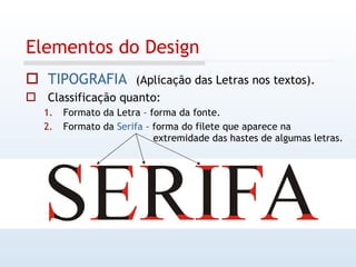 Elementos do Design TIPOGRAFIA   (Aplicação das Letras nos textos). Classificação quanto: Formato da Letra – forma da fonte.  Formato da  Serifa  – forma do filete que aparece na    extremidade das hastes de algumas letras. 