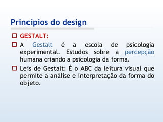 GESTALT: A  Gestalt  é a escola de psicologia experimental. Estudos sobre a  percepção  humana criando a psicologia da forma. Leis de Gestalt: É o ABC da leitura visual que permite a análise e interpretação da forma do objeto. Princípios do design 