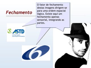 Fechamento O fator de fechamento destas imagens dirigem-se para uma ordem espacial lógica. Existe aqui um fechamento apenas sensorial, integrando as partes. O fator de fechamento destas imagens dirigem-se para uma ordem espacial lógica. Existe aqui um fechamento apenas sensorial, integrando as partes. O fator de fechamento destas imagens dirigem-se para uma ordem espacial lógica. Existe aqui um fechamento apenas sensorial, integrando as partes. 