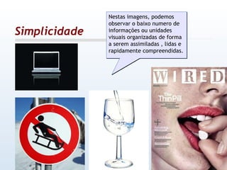 Simplicidade Nestas imagens, podemos observar o baixo numero de informações ou unidades visuais organizadas de forma a serem assimiladas , lidas e rapidamente compreendidas. 