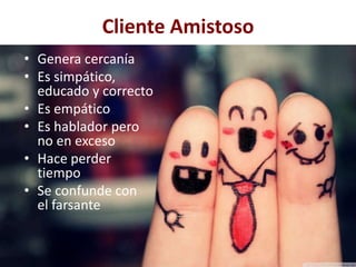 Cliente Amistoso
• Genera cercanía
• Es simpático,
educado y correcto
• Es empático
• Es hablador pero
no en exceso
• Hace perder
tiempo
• Se confunde con
el farsante
 