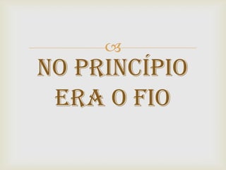 
No princípio
 era o fio
 