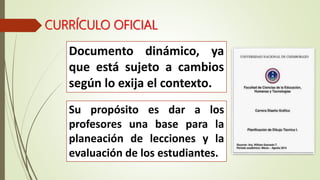 CURRÍCULO OFICIAL
Documento dinámico, ya
que está sujeto a cambios
según lo exija el contexto.
Su propósito es dar a los
profesores una base para la
planeación de lecciones y la
evaluación de los estudiantes.
