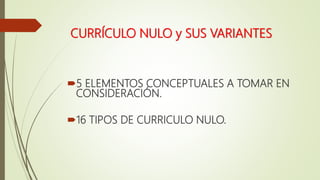 CURRÍCULO NULO y SUS VARIANTES
5 ELEMENTOS CONCEPTUALES A TOMAR EN
CONSIDERACIÓN.
16 TIPOS DE CURRICULO NULO.