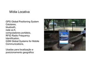 Mídia Locativa GPS Global Positioning System Celulares,  bluetooth,  rede wi-fi,  computadores portáteis, RFID Radio Frequency Identification , GSM Global Systems for Mobile Communications, Usadas para localização e posicionamento geográfico 