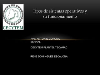 Tipos de sistemas operativos y
su funcionamiento
IVAN ANTONIO CORONA
BERNAL
CECYTEM PLANTEL TECAMAC
RENE DOMINGUEZ ESCALONA
 