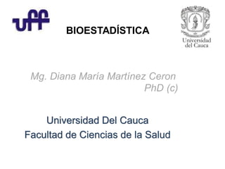 Universidad Del Cauca
Facultad de Ciencias de la Salud
BIOESTADÍSTICA
Mg. Diana María Martínez Ceron
PhD (c)
 