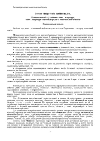 Типова освітня програма початкової освіти
Мовно-літературна освітня галузь
Рідномовна освіта (українська мова і література,
мови і літератури корінних народів та національних меншин)
Пояснювальна записка
Освітню програму з рідномовної освіти створено на основі Державного стандарту початкової
освіти.
Метою рідномовної освіти для загальної середньої освіти є розвиток здатності спілкуватися
українською мовою для духовного, культурного й національного самовияву, послуговуватися нею в
особистому і суспільному житті, у міжкультурному діалозі, бачити її передумовою життєвого успіху;
плекання здатності спілкуватися рідною мовою (якщо вона не українська); формування шанобливого
ставлення до культурної спадщини; збагачення емоційно-чуттєвого досвіду.
Відповідно до окресленої мети, головними завданнями рідномовної освіти у початковій школі є:
• виховання стійкої мотивації до читання та прагнення вдосконалювати своє мовлення;
• сприяння індивідуальному самовияву учнів та взаємодії між ними через розвиток
комунікативних умінь, зокрема діалогічного мовлення, театралізацію;
• розвиток уміння вдумливого читання і базових правописних умінь;
• збагачення духовного світу учнів через естетичне сприймання творів художньої літератури
та медіапродуктів;
• розвиток уяви та творчого мислення учнів за допомогою творів літератури та мистецтва,
медіатекстів, театралізації, гри;
• формування умінь опрацьовувати тексти різних видів (художні, науково-популярні,
навчальні, медіатексти);
• розвиток здатності спостерігати за мовними явищами, експериментувати зі звуками,
словами, фразами, зокрема і в мовних іграх, для опанування початкових лінгвістичних знань і норм
української мови;
• створення сприятливого мовного середовища у школі, зокрема й через пізнання сучасної
дитячої літератури різної тематики та жанрів.
Відповідно до окреслених завдань, у початковому курсі рідномовної освіти виокремлено такі
змістові лінії: «Взаємодіємо усно», «Читаємо», «Взаємодіємо письмово», «Досліджуємо медіа»,
«Досліджуємо мовлення», «Театралізуємо».
Комунікативна компетентність, зокрема вільне володіння українською мовою та спілкування
рідною мовою (якщо вона не українська), виявляється в безпосередньому та опосередкованому
спілкуванні.
Для формування комунікативної компетентності в умовах безпосереднього спілкування
програма пропонує розгортати навчальну діяльність у межах змістової лінії «Взаємодіємо усно»
(мовець / слухач – слухач / мовець). Ця змістова лінія передбачає залучення учнів до дій зі
сприймання, перетворення, виокремлення, аналізу й інтерпретації, оцінювання та використання усної
інформації в реальній мовленнєвій практиці (бесіда, дискусія у класі, мікродискусія в групі,
обговорення в парі тощо).
Для становлення комунікативної компетентності в умовах опосередкованого спілкування (на
відстані у просторі та часі) запропоновано змістові лінії «Читаємо» (читач – автор), «Взаємодіємо
письмово» (автор – читач), «Досліджуємо медіа» (читач / глядач / слухач – автор). Ці змістові лінії
забезпечують здобуття досвіду опосередкованого спілкування, опанування кола знань (понять,
уявлень) та вмінь, що дають змогу учням удосконалювати комунікативну компетентність.
Змістова лінія «Читаємо» спрямована на розвиток мотивації дітей до читання, залучення їх до
читацької діяльності, яка ґрунтується на учнівській ініціативності та самостійності у доборі текстів
для читання та інтерпретації прочитаного. Під час читання учні розвивають уміння сприймати та
аналізувати текст, оцінювати прочитане та перетворювати інформацію, уявляти, мислити творчо.
3
 