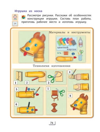 76
Игрушка из носка
Рассмотри рисунки. Расскажи об особенностях
конструкции игрушки. Составь план работы,
приготовь рабочее место и изготовь игрушку.
Материалы и инструменты
Технология изготовления
Картон
1 2 3
4
5
6
7
8
26
 