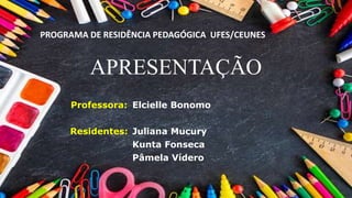 APRESENTAÇÃO
Professora:
Residentes:
Elcielle Bonomo
Juliana Mucury
Kunta Fonseca
Pâmela Vídero
PROGRAMA DE RESIDÊNCIA PEDAGÓGICA UFES/CEUNES
 