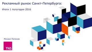 Рекламный рынок Санкт-Петербурга:
Итоги 1 полугодия 2016
Михаил Попонов
 