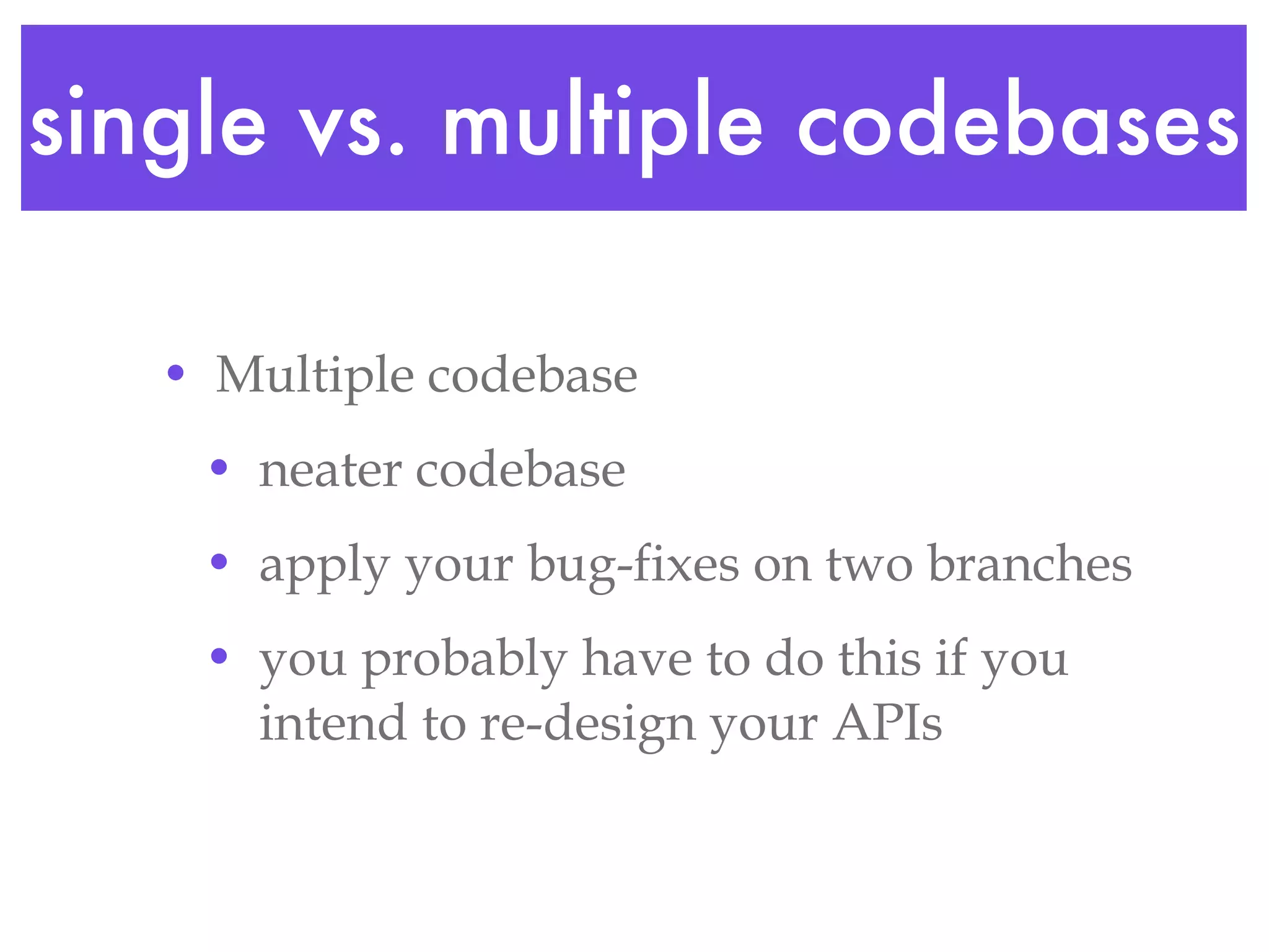single vs. multiple codebases Multiple codebase neater codebase apply your bug-fixes on two branches you probably have to do this if you intend to re-design your APIs 
