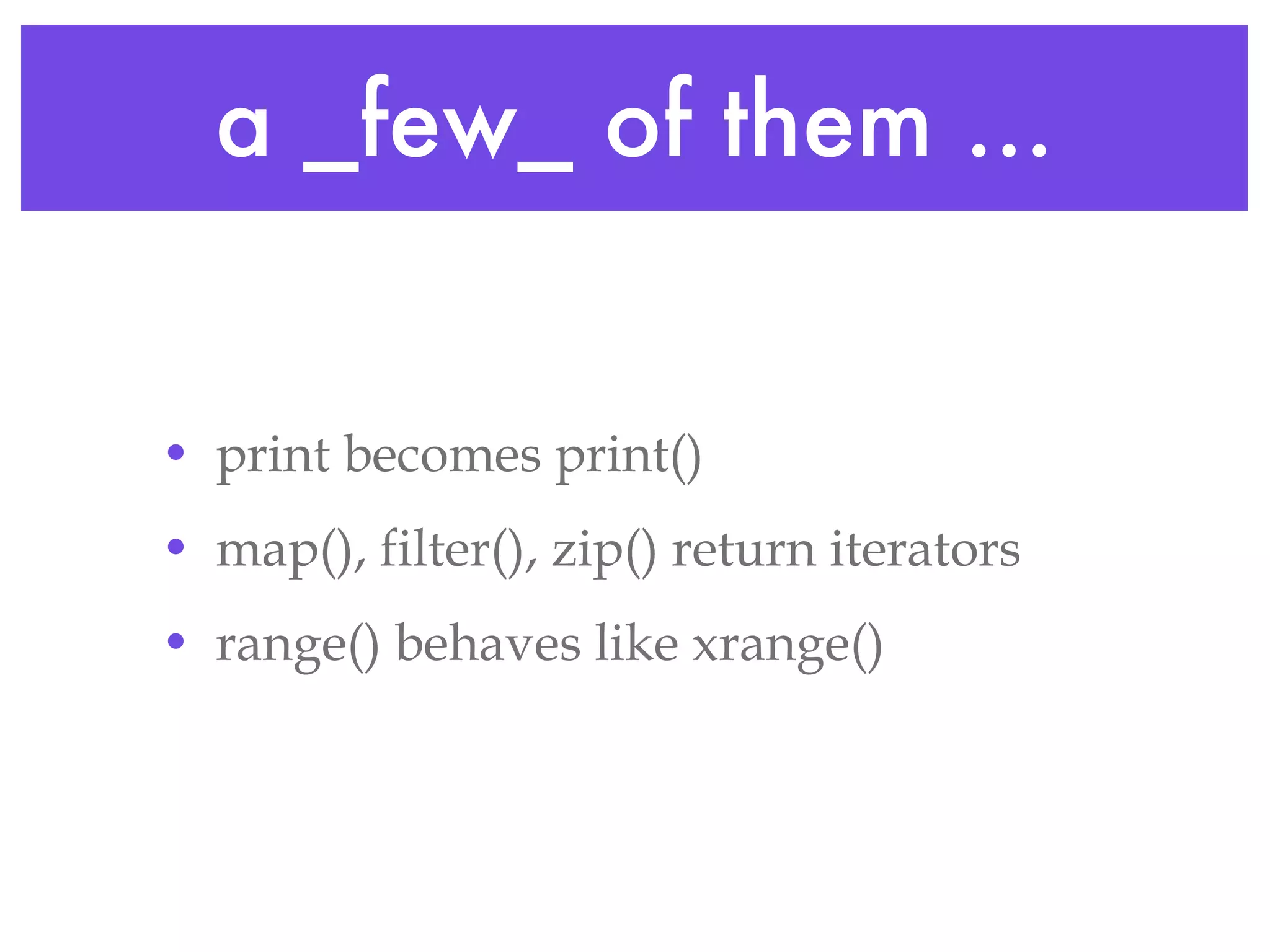 a _few_ of them ... print becomes print() map(), filter(), zip() return iterators range() behaves like xrange() 