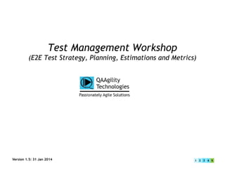 Test Management Workshop
(E2E Test Strategy, Planning, Estimations and Metrics)
Version 1.5: 31 Jan 2014
 