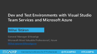 @ITCAMPRO #ITCAMP16Community Conference for IT Professionals
Dev and Test Environments with Visual Studio
Team Services and Microsoft Azure
Mihai Tătăran
General Manager @Avaelgo
Microsoft Most Valuable Professional | Azure
Mihai.tataran@Avaelgo.ro
 