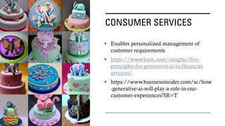 CONSUMER SERVICES
• Enables personalized management of
customer requirements
• https://www.bain.com/insights/five-
principles-for-generative-ai-in-financial-
services/
• https://www.businessinsider.com/sc/how
-generative-ai-will-play-a-role-in-our-
customer-experiences?IR=T
 