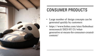 CONSUMER PRODUCTS
• Large number of design concepts can be
generated quickly by customers
• https://www.forbes.com/sites/forbesbusi
nesscouncil/2023/07/21/what-
generative-ai-means-for-consumer-created-
content/
 