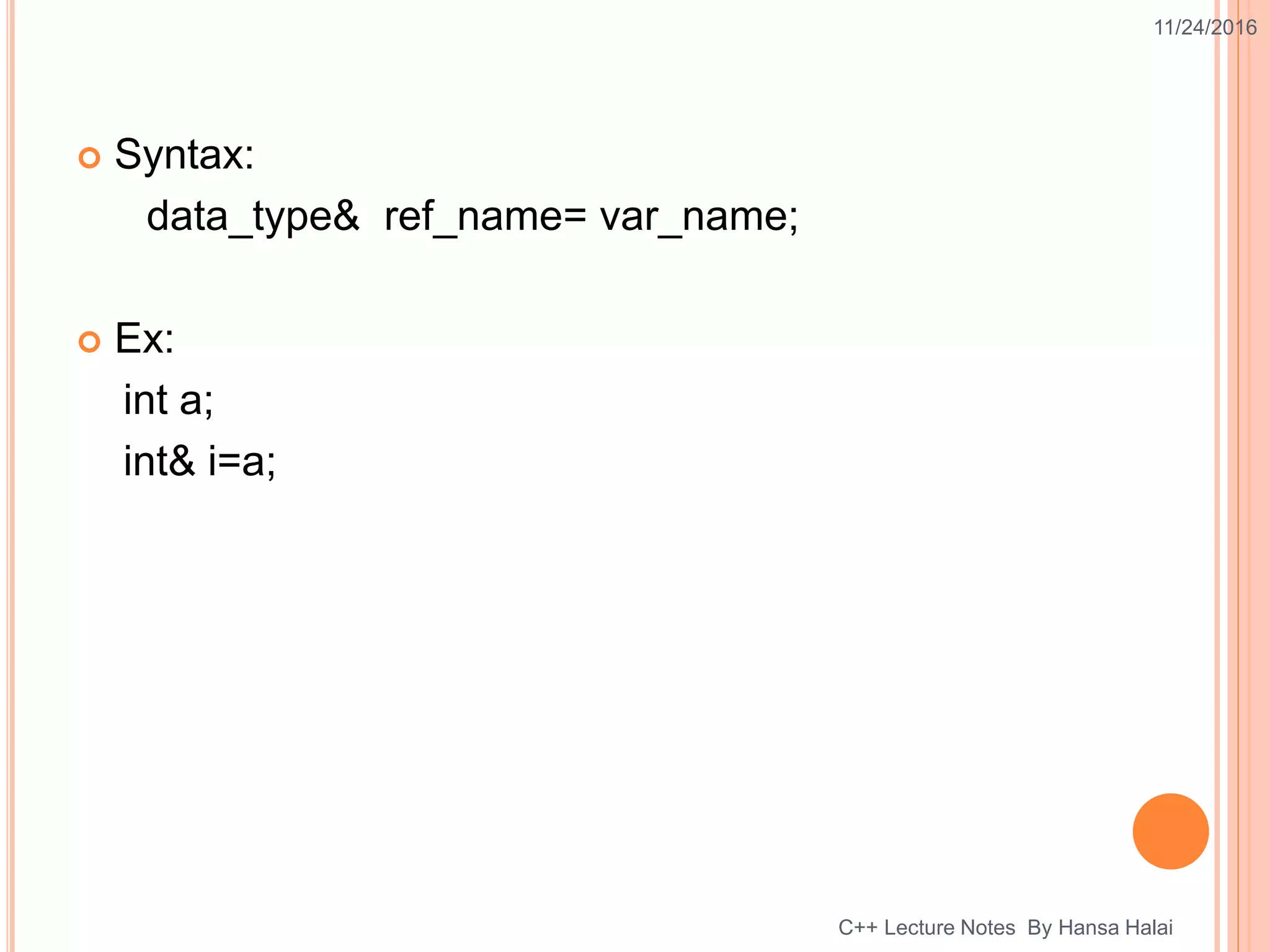  Syntax:
data_type& ref_name= var_name;
 Ex:
int a;
int& i=a;
11/24/2016
C++ Lecture Notes By Hansa Halai
 