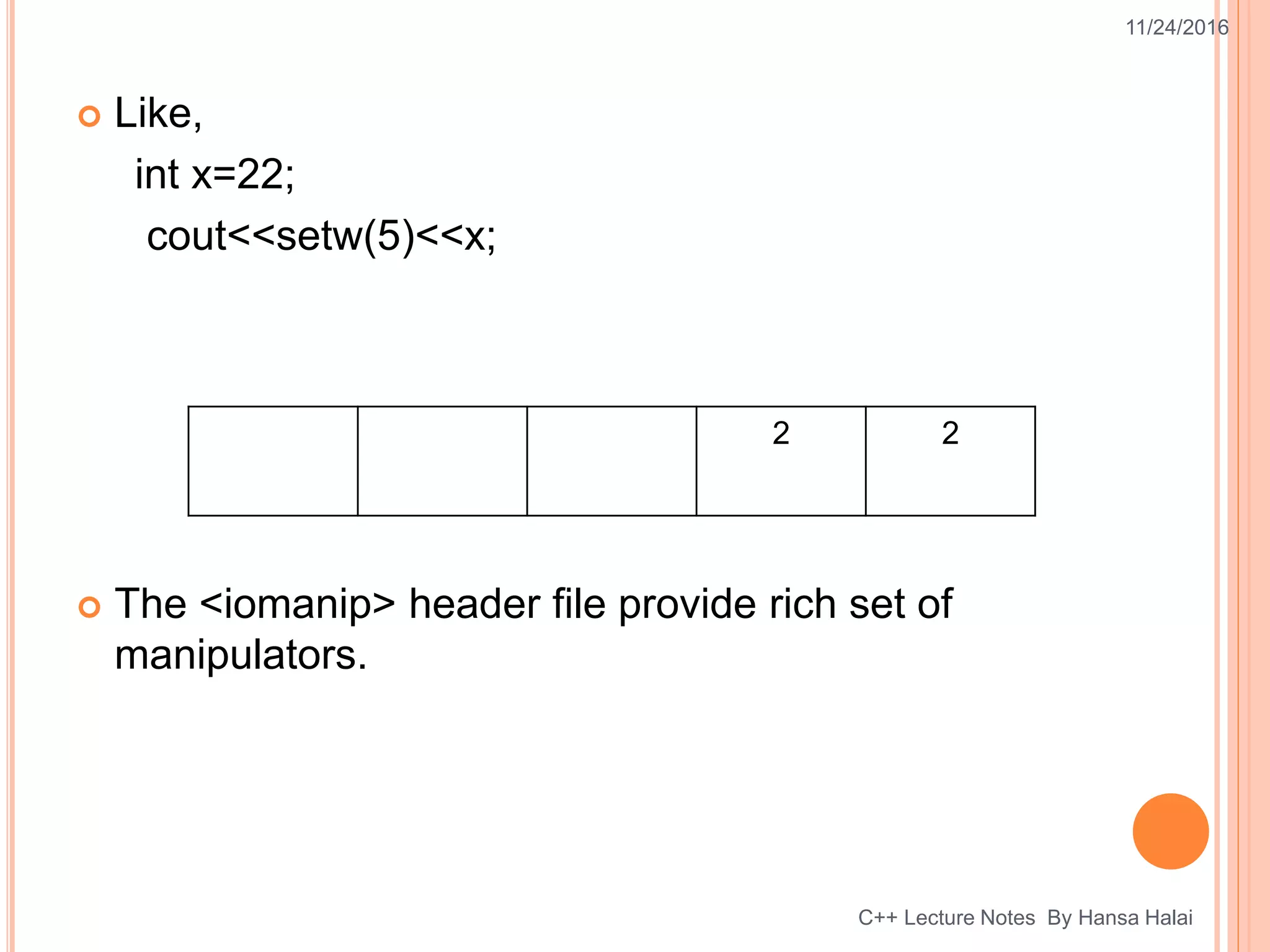  Like,
int x=22;
cout<<setw(5)<<x;
 The <iomanip> header file provide rich set of
manipulators.
11/24/2016
C++ Lecture Notes By Hansa Halai
2 2
 