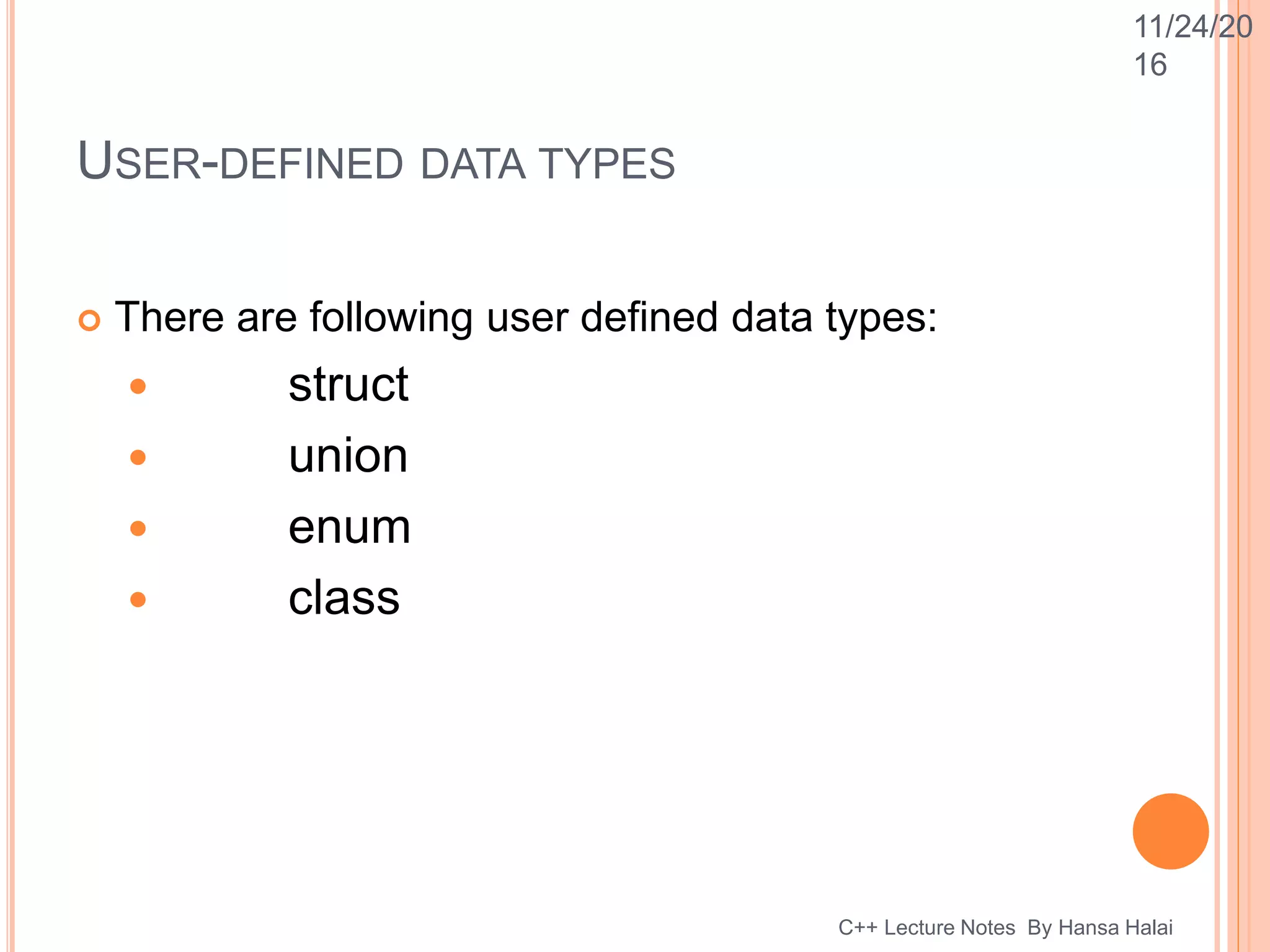 USER-DEFINED DATA TYPES
 There are following user defined data types:
 struct
 union
 enum
 class
C++ Lecture Notes By Hansa Halai
11/24/20
16
 