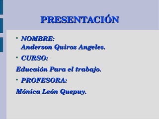 PRESENTACIÓN




NOMBRE:
Anderson Quiroz Angeles. 
CURSO:

Educaión Para el trabajo.


PROFESORA:

Mónica León Quepuy.

 