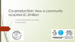 Co-production: How a community
acquired £1.2million
Ynysybwl Regeneration Partnership
@ynysybwlvision
 