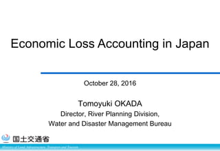 Ministry of Land, Infrastructure, Transport and Tourism
Economic Loss Accounting in Japan
October 28, 2016
Tomoyuki OKADA
Director, River Planning Division,
Water and Disaster Management Bureau
 