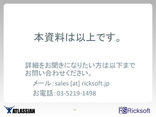 本資料は以上です。

詳細をお聞きになりたい方は以下まで
お問い合わせください。
 メール：sales [at] ricksoft.jp
 お電話：03-5219-1498

           26
 