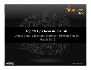CONFIDENTIAL
© Copyright 2013. Aruba Networks, Inc.
All rights reserved 1 #airheadsconf#airheadsconf
Top 10 Tips from Aruba TAC
Angel Vidal, Guillaume Germain, Rizwan Shaikh
March 2013
 