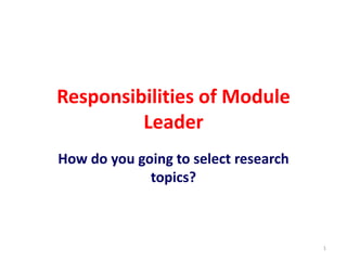 Responsibilities of Module
Leader
How do you going to select research
topics?
1
 