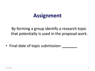 Assignment
By forming a group identify a research topic
that potentially is used in the proposal work.
• Final date of topic submission: _______
8/4/2022 12
 